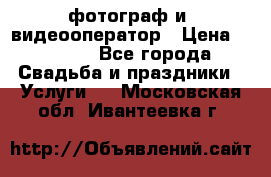 фотограф и  видеооператор › Цена ­ 2 000 - Все города Свадьба и праздники » Услуги   . Московская обл.,Ивантеевка г.